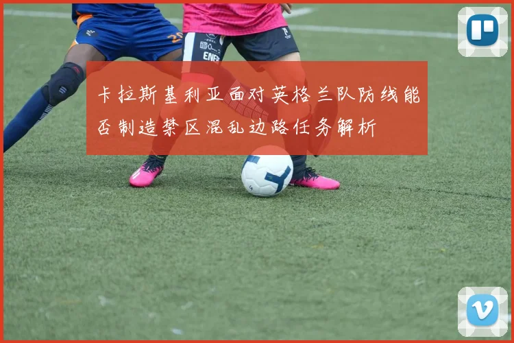 卡拉斯基利亚面对英格兰队防线能否制造禁区混乱边路任务解析