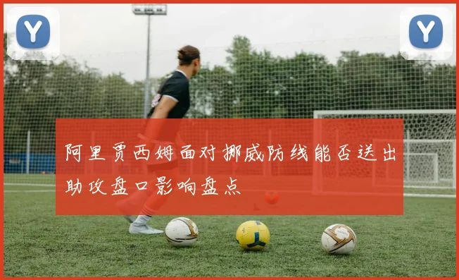 阿里贾西姆面对挪威防线能否送出助攻盘口影响盘点