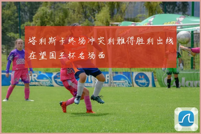 塔利斯卡终场冲突利雅得胜利出线在望国王杯名场面