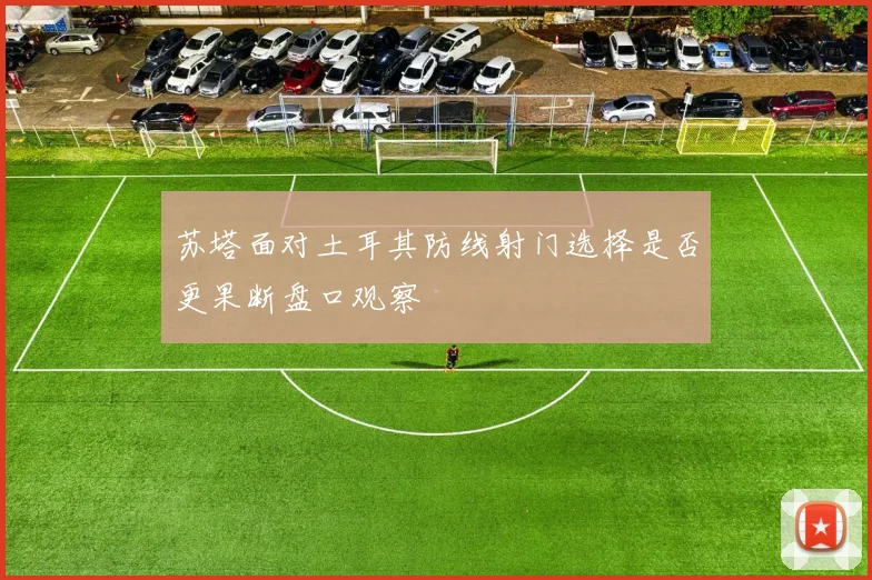 苏塔面对土耳其防线射门选择是否更果断盘口观察
