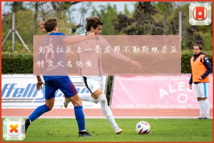 克瓦拉反击一条龙那不勒斯绝杀亚特兰大名场面