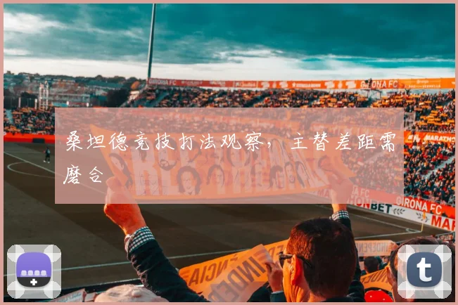 桑坦德竞技打法观察，主替差距需磨合