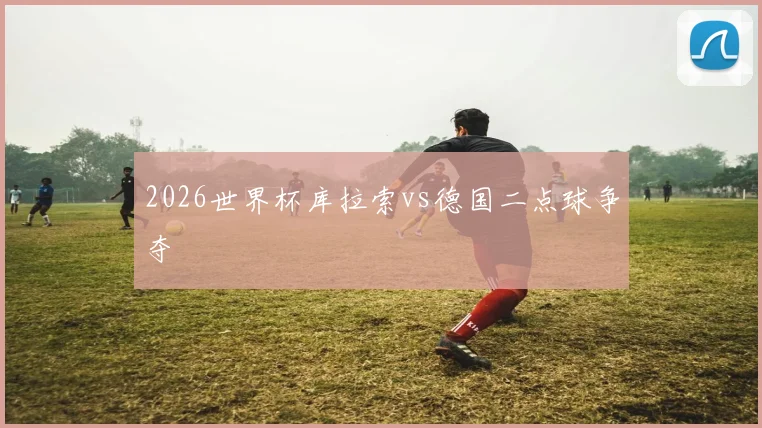 2026世界杯库拉索vs德国二点球争夺