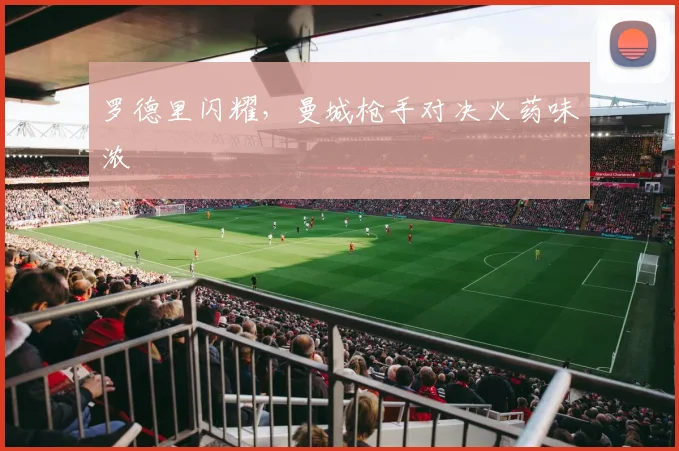 罗德里闪耀，曼城枪手对决火药味浓