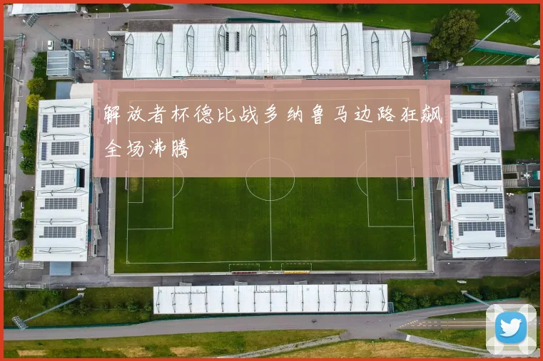 解放者杯德比战多纳鲁马边路狂飙全场沸腾