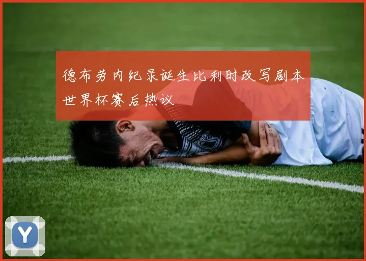 德布劳内纪录诞生比利时改写剧本世界杯赛后热议