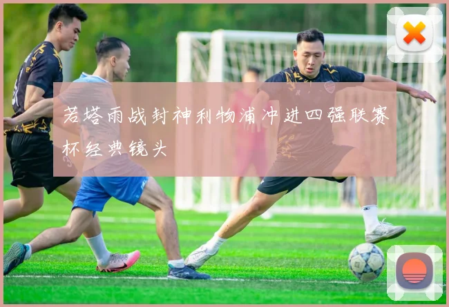 若塔雨战封神利物浦冲进四强联赛杯经典镜头