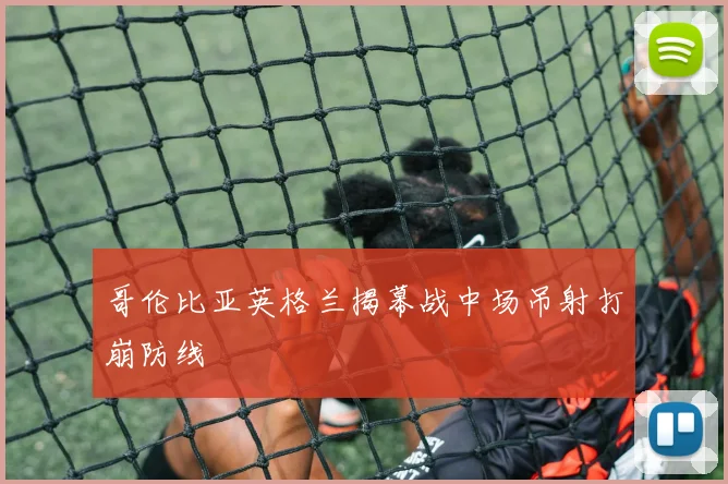 哥伦比亚英格兰揭幕战中场吊射打崩防线