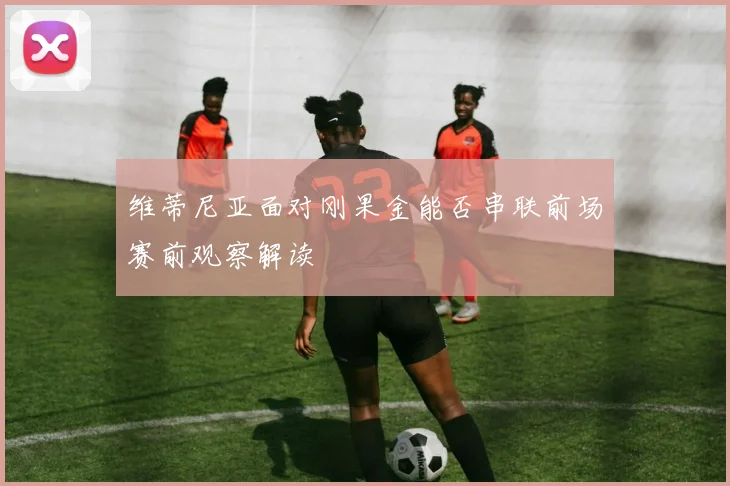 维蒂尼亚面对刚果金能否串联前场赛前观察解读