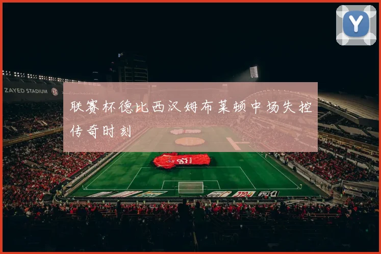 联赛杯德比西汉姆布莱顿中场失控传奇时刻