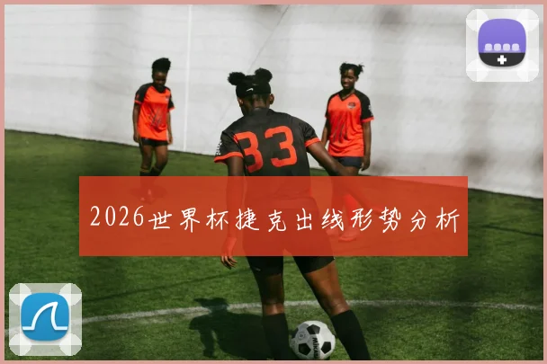 2026世界杯捷克出线形势分析
