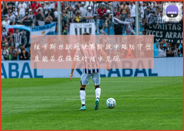 纽卡斯尔欧冠联赛阶段中路防守密度能否在强强对话中兑现