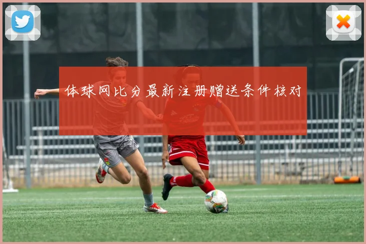 体球网比分最新注册赠送条件核对