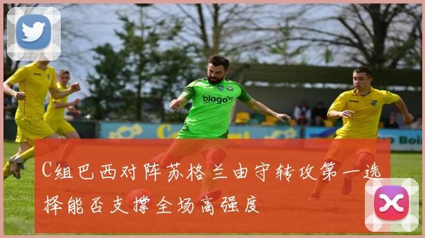 C组巴西对阵苏格兰由守转攻第一选择能否支撑全场高强度
