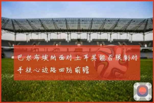 巴尔布埃纳面对土耳其能否限制对手核心边路回防前瞻