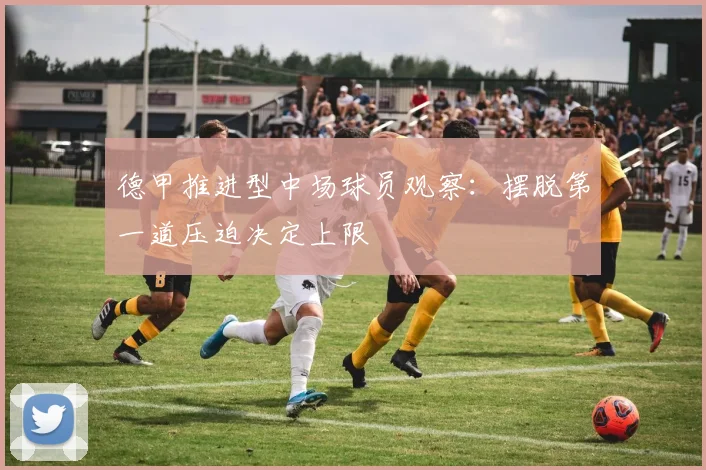 德甲推进型中场球员观察：摆脱第一道压迫决定上限
