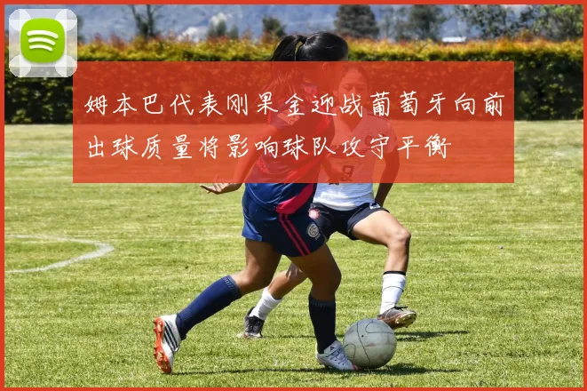 姆本巴代表刚果金迎战葡萄牙向前出球质量将影响球队攻守平衡