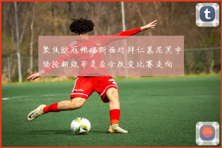 聚焦欧冠帕福斯面对拜仁慕尼黑中场抢断效率是否会改变比赛走向