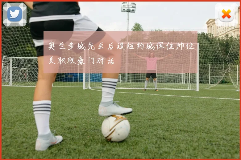 奥兰多城先丢后追纽约城保住帅位美职联豪门对话