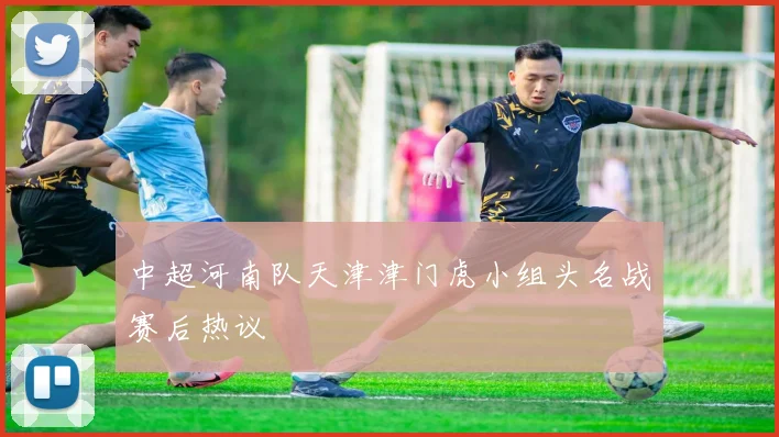 中超河南队天津津门虎小组头名战赛后热议