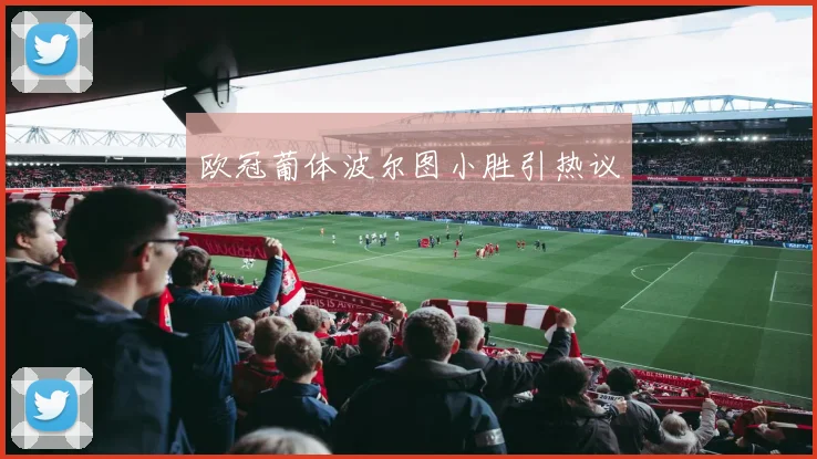 欧冠葡体波尔图小胜引热议