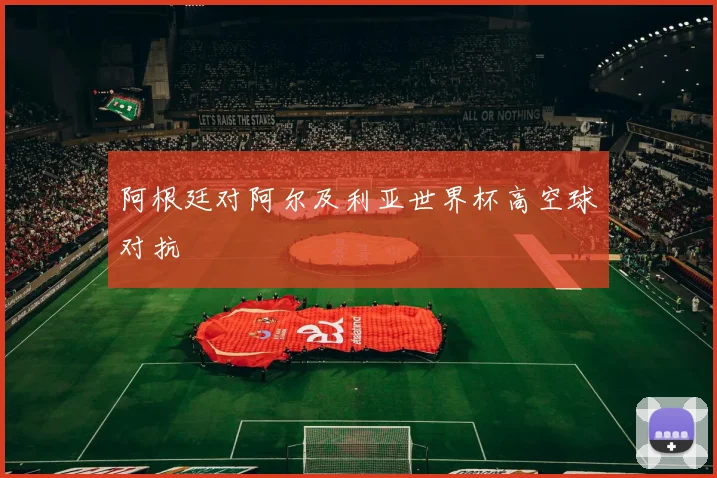 阿根廷对阿尔及利亚世界杯高空球对抗