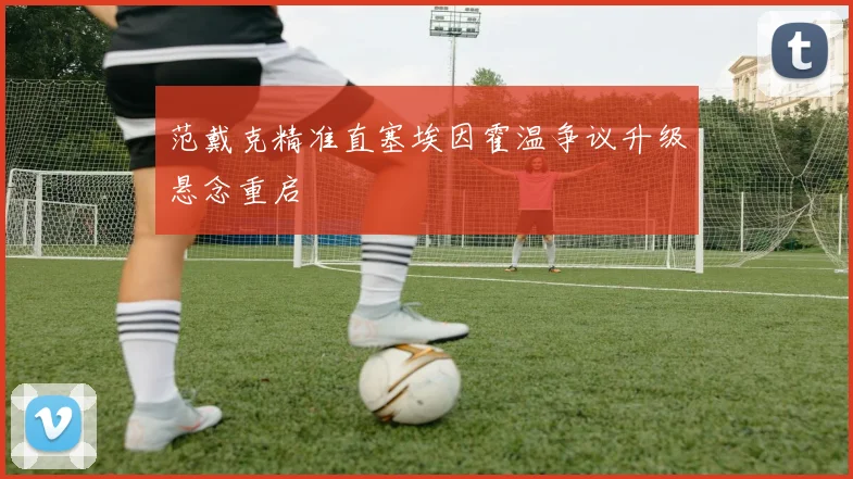 范戴克精准直塞埃因霍温争议升级悬念重启