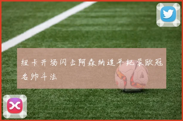 纽卡开场闪击阿森纳追平纪录欧冠名帅斗法