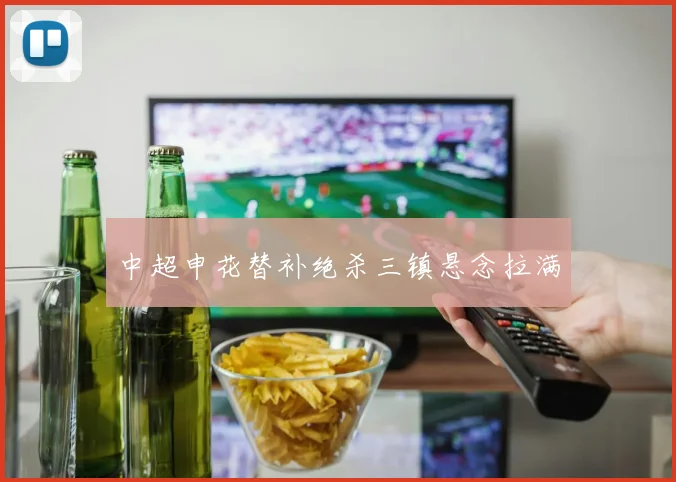 中超申花替补绝杀三镇悬念拉满