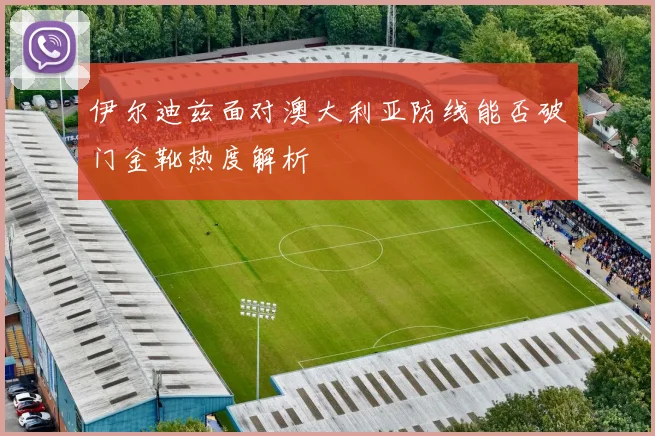 伊尔迪兹面对澳大利亚防线能否破门金靴热度解析