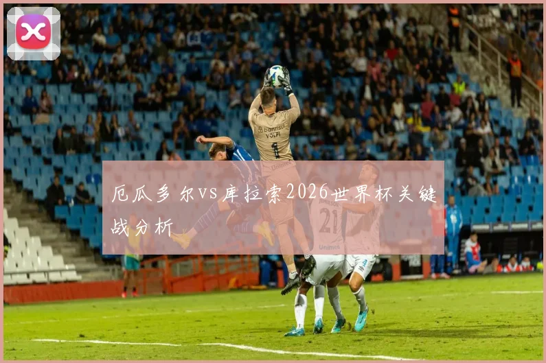 厄瓜多尔vs库拉索2026世界杯关键战分析