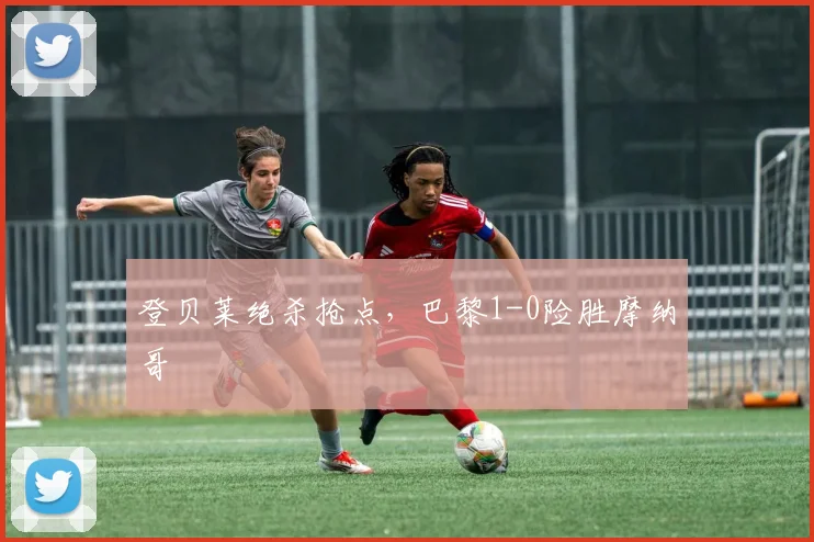 登贝莱绝杀抢点，巴黎1-0险胜摩纳哥