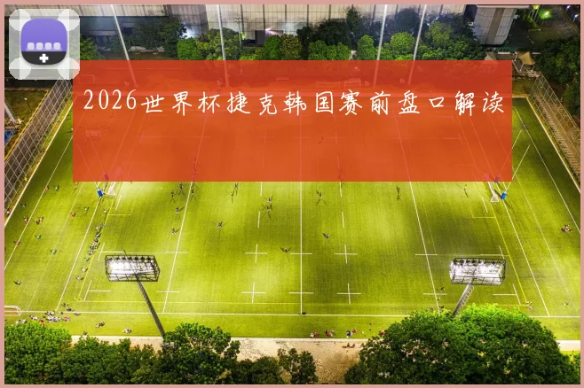 2026世界杯捷克韩国赛前盘口解读