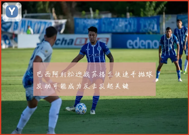 巴西阿利松迎战苏格兰快速手抛球发动可能成为反击发起关键
