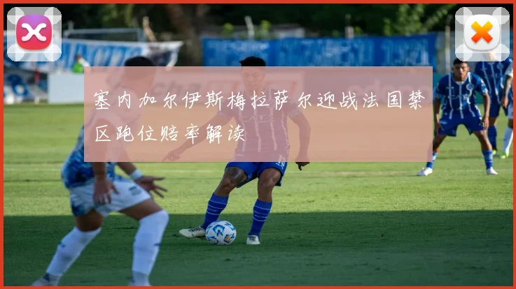 塞内加尔伊斯梅拉萨尔迎战法国禁区跑位赔率解读