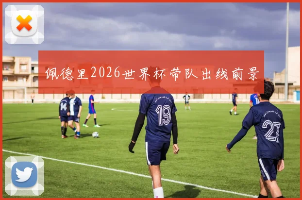 佩德里2026世界杯带队出线前景