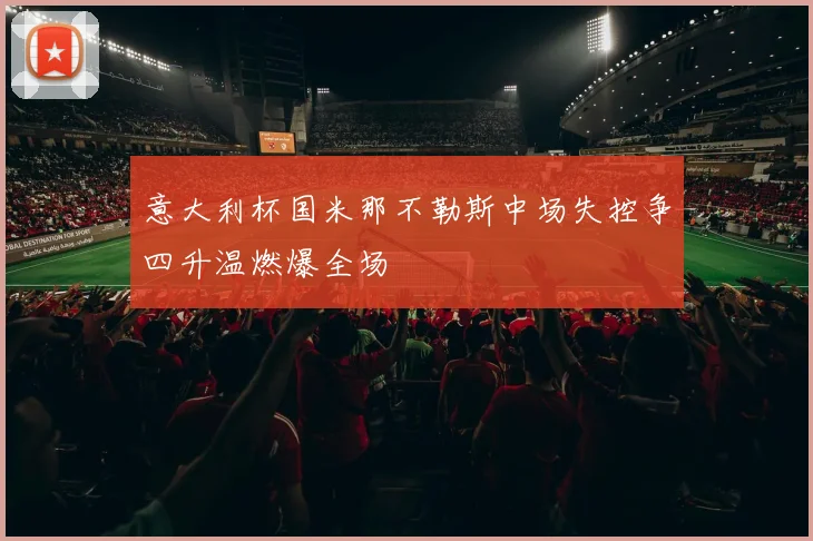 意大利杯国米那不勒斯中场失控争四升温燃爆全场