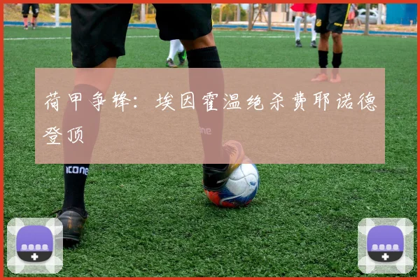 荷甲争锋:埃因霍温绝杀费耶诺德登顶