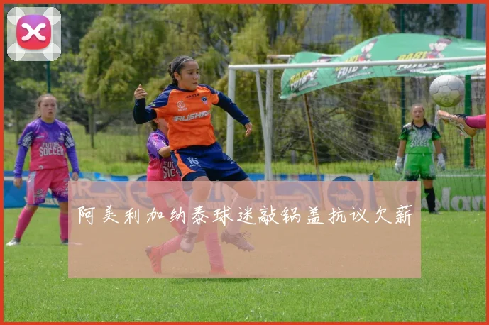 阿美利加纳泰球迷敲锅盖抗议欠薪
