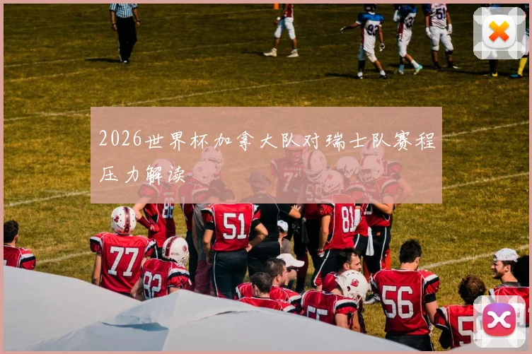 2026世界杯加拿大队对瑞士队赛程压力解读