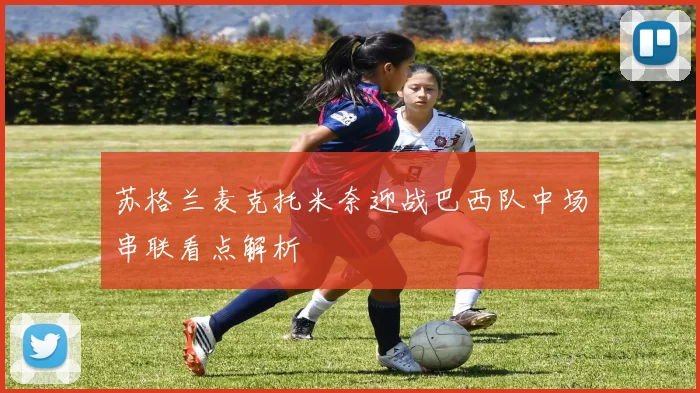 苏格兰麦克托米奈迎战巴西队中场串联看点解析