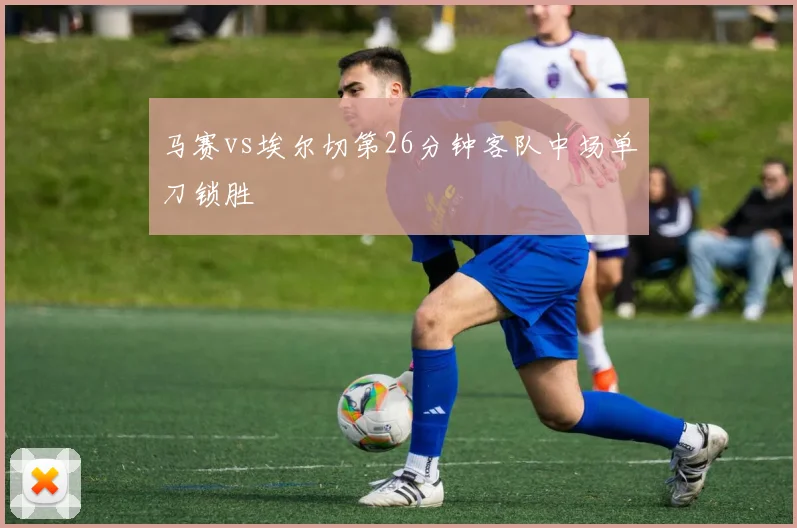 马赛vs埃尔切第26分钟客队中场单刀锁胜