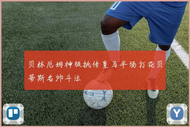贝林厄姆神级挑传皇马半场打花贝蒂斯名帅斗法