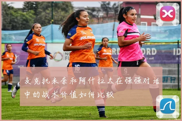 麦克托米奈和阿什拉夫在强强对话中的战术价值如何比较