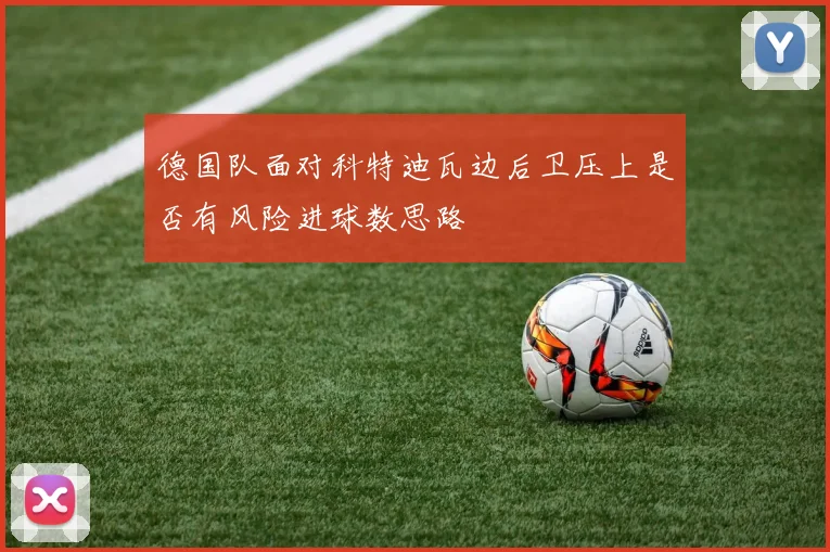 德国队面对科特迪瓦边后卫压上是否有风险进球数思路