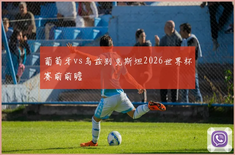 葡萄牙vs乌兹别克斯坦2026世界杯赛前前瞻