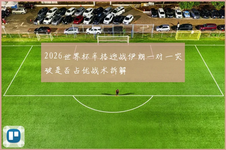 2026世界杯辛格迎战伊朗一对一突破是否占优战术拆解