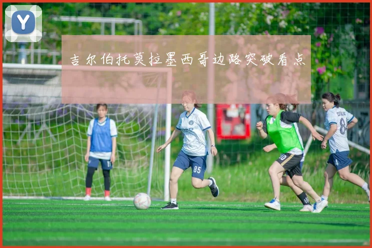 吉尔伯托莫拉墨西哥边路突破看点