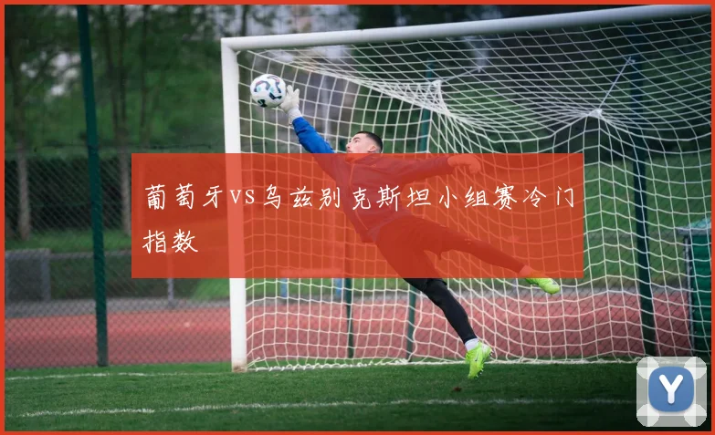 葡萄牙vs乌兹别克斯坦小组赛冷门指数