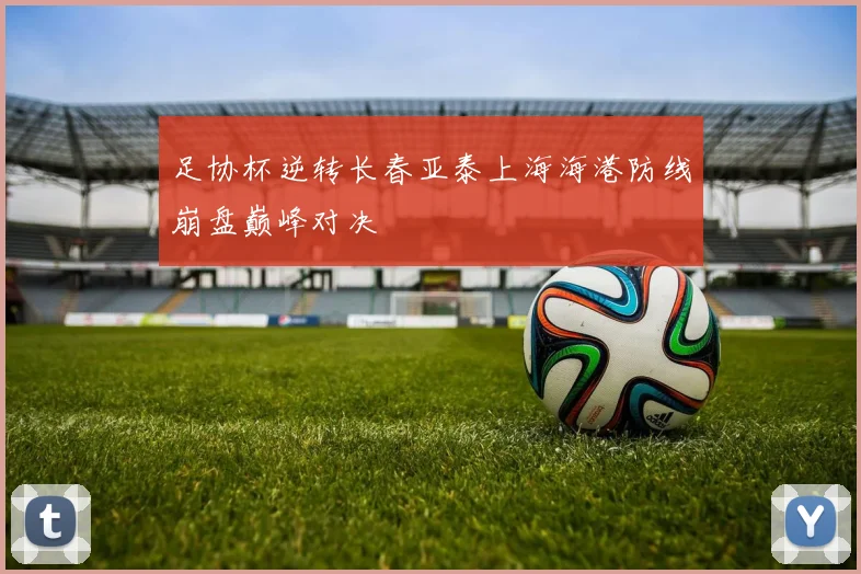 足协杯逆转长春亚泰上海海港防线崩盘巅峰对决